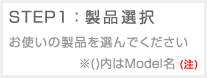STEP1:製品選択 お使いの製品を選んでください ※()内はModel名 (注)