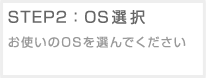 STEP2:OS選択 お使いのOSを選んでください