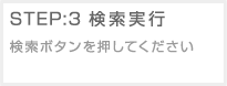 STEP3:検索実行 検索ボタンを押してください