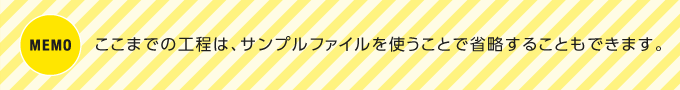 MEMO：ここまでの工程は、サンプルファイルを使うことで省略することもできます。
