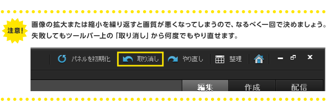 注意！：画像の拡大または縮小を繰り返すと画質が悪くなってしまうので、なるべく一回で決めましょう。 失敗してもツールバー上の「取り消し」から何度でもやり直せます。