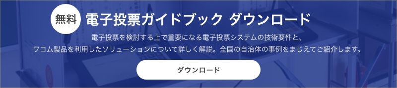 無料 電子投票ガイドブック ダウンロード　電子投票を検討する上で重要になる電子投票システムの技術要件と、ワコム製品を利用したソリューションについて詳しく解説。全国の自治体の事例をまじえてご紹介します。