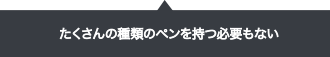 たくさんの種類のペンを持つ必要もない