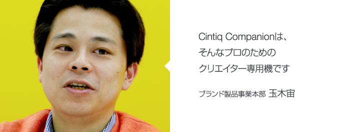 Cintiq Companionは、そんなプロのためのクリエイター専用機です ブランド製品事業本部 玉木宙