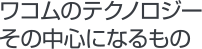 ワコムのテクノロジーその中心になるもの