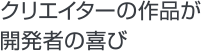 クリエイターの作品が開発者の喜び