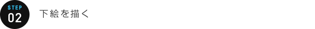 STEP 02：下絵を描く