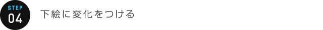 STEP 04：下絵に変化をつける