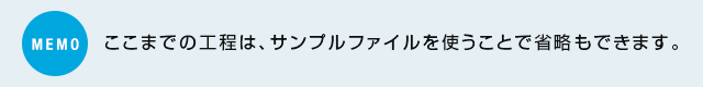 MEMO：ここまでの工程は、サンプルファイルを使うことで省略もできます。