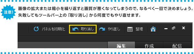 ＜注意＞画像の拡大または縮小を繰り返すと画質が悪くなってしまうので、なるべく一回で決めましょう。 失敗してもツールバー上の「取り消し」から何度でもやり直せます。