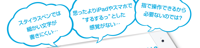 スタイラスペンでは細かい文字が書きにくい… 思ったよりiPadやスマホで“するするっ”とした感覚がない… 指で操作できるから必要ないのでは?