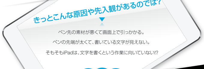 きっとこんな原因や先入観があるのでは? ペン先の素材が悪くて画面上で引っかかる。ペンの先端が太くて、書いている文字が見えない。そもそもiPadは、文字を書くという作業に向いていない!?
