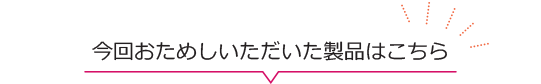 今回おためしいただいた製品はこちら