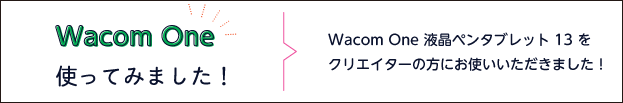 Wacom One使ってみました！ Wacom One 液晶ペンタブレット１３をクリエイターの方にお使いいただきました！
