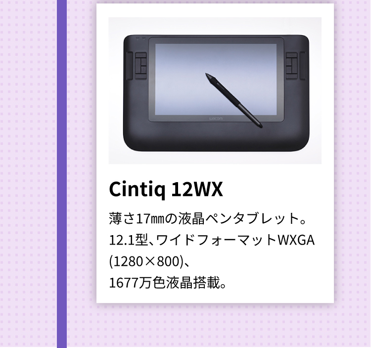 Cintiq 12WX 薄さ17㎜の液晶ペンタブレット。12.1型、ワイドフォーマットWXGA(1280×800)、1677万色液晶搭載。