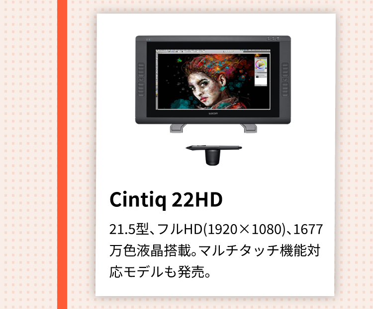 Cintiq 22HD 21.5型、フルHD(1920×1080)、1677万色液晶搭載。マルチタッチ機能対応モデルも発売。